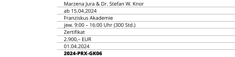 Marzena Jura & Dr. Stefan W. Knor TERMIN ORT Franziskus Akademie ZEIT & UMFANG jew. 9:00 – 16:00 Uhr (300 Std.) ABSCHLUSS Zertifikat TEILNAHMEGEBÜHR 2.900,– EUR ANMELDESCHLUSS 01.04.2024 KURSKENNUNG 2024-PRX-GK06 ab 15.04.2024 REFERENTEN